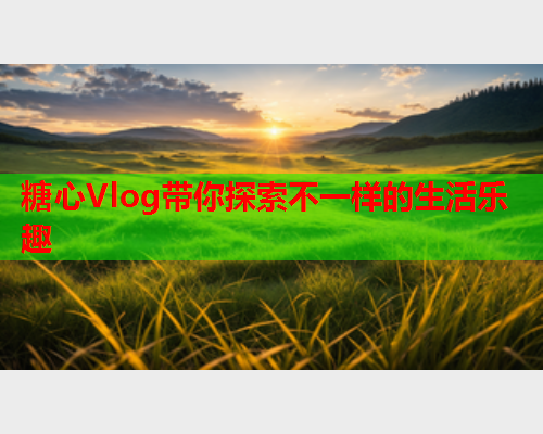 糖心Vlog带你探索不一样的生活乐趣