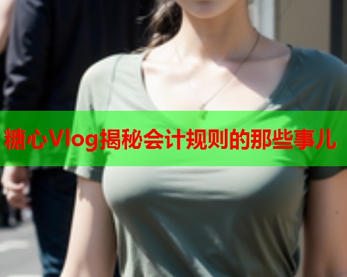 糖心Vlog揭秘会计规则的那些事儿