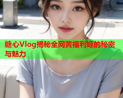 糖心Vlog揭秘全网黄福利姬的秘密与魅力