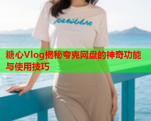 糖心Vlog揭秘夸克网盘的神奇功能与使用技巧