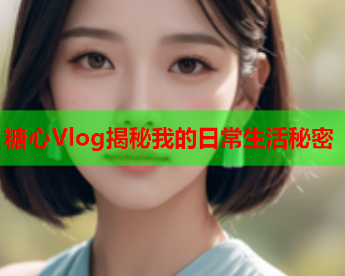 糖心Vlog揭秘我的日常生活秘密