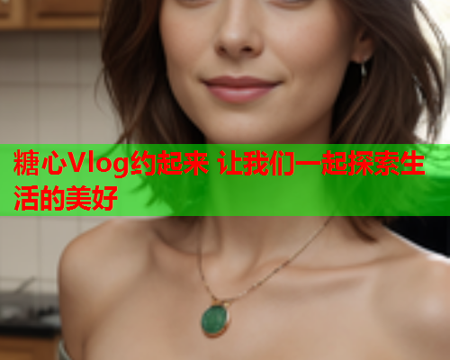 糖心Vlog约起来 让我们一起探索生活的美好