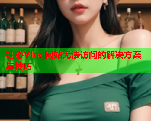 糖心Vlog网站无法访问的解决方案与技巧