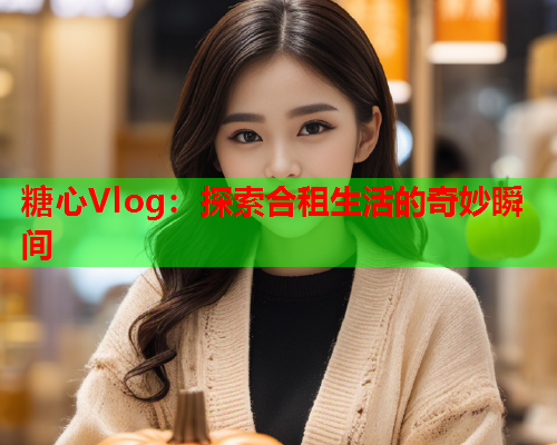 糖心Vlog：探索合租生活的奇妙瞬间