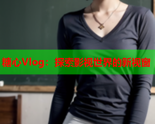 糖心Vlog：探索影视世界的新视窗