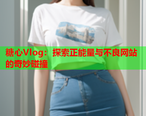 糖心Vlog：探索正能量与不良网站的奇妙碰撞