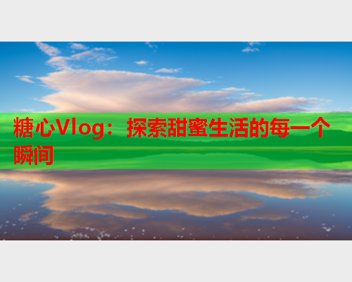 糖心Vlog：探索甜蜜生活的每一个瞬间