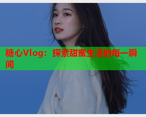 糖心Vlog：探索甜蜜生活的每一瞬间