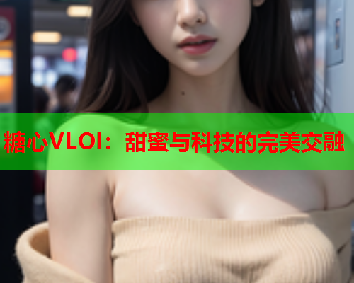 糖心VLOI：甜蜜与科技的完美交融