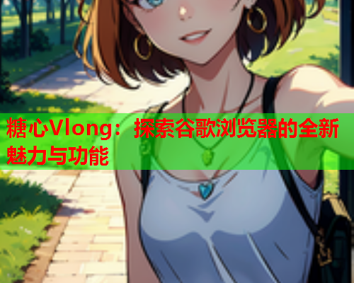 糖心Vlong：探索谷歌浏览器的全新魅力与功能