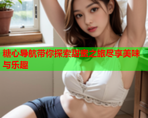 糖心导航带你探索甜蜜之旅尽享美味与乐趣