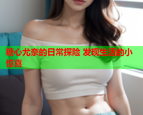 糖心尤奈的日常探险 发现生活的小惊喜