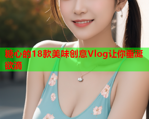 糖心的18款美味创意Vlog让你垂涎欲滴