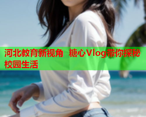 河北教育新视角 糖心Vlog带你探秘校园生活