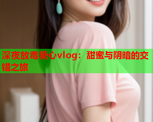 深夜放毒糖心vlog：甜蜜与阴暗的交错之旅