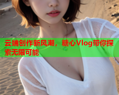 云端创作新风潮，糖心Vlog带你探索无限可能