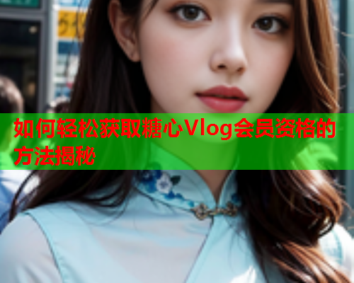 如何轻松获取糖心Vlog会员资格的方法揭秘