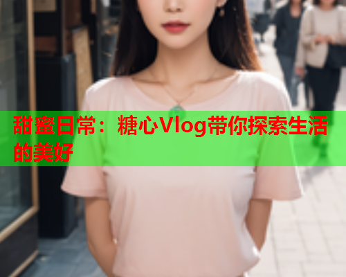 甜蜜日常：糖心Vlog带你探索生活的美好