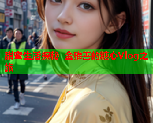 甜蜜生活探秘 金雅善的糖心Vlog之旅