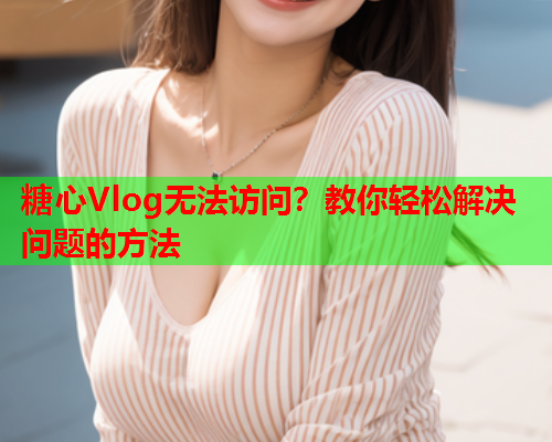 糖心Vlog无法访问？教你轻松解决问题的方法