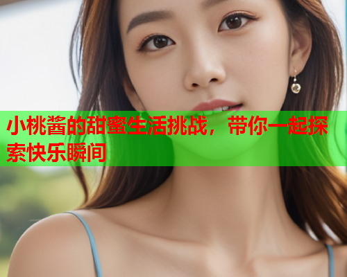 小桃酱的甜蜜生活挑战，带你一起探索快乐瞬间