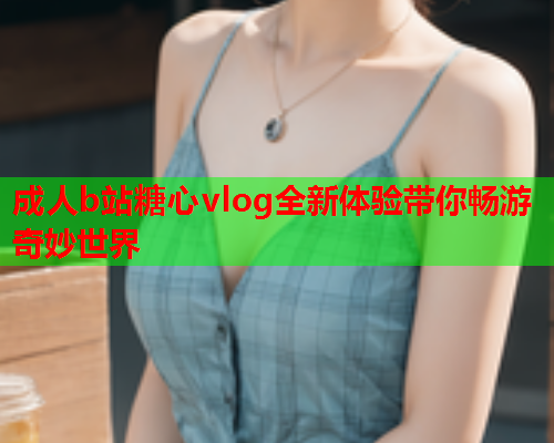 成人b站糖心vlog全新体验带你畅游奇妙世界