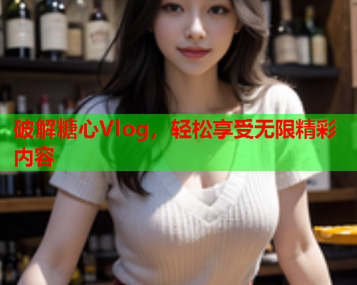 破解糖心Vlog，轻松享受无限精彩内容