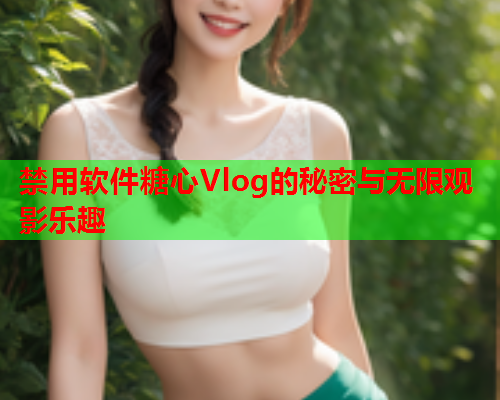 禁用软件糖心Vlog的秘密与无限观影乐趣