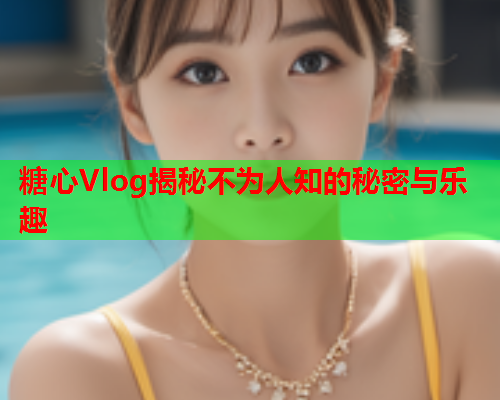 糖心Vlog揭秘不为人知的秘密与乐趣