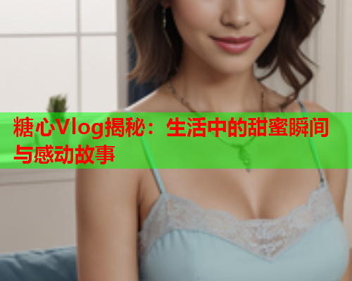 糖心Vlog揭秘：生活中的甜蜜瞬间与感动故事