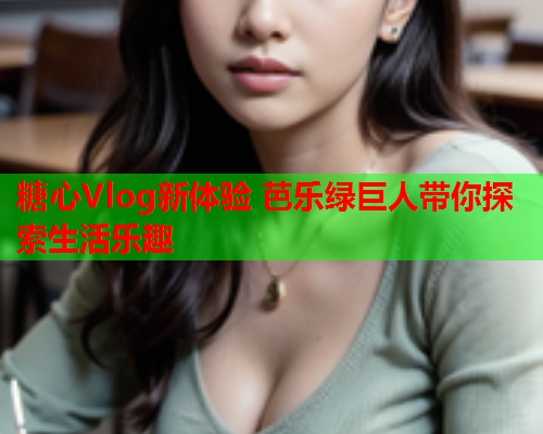 糖心Vlog新体验 芭乐绿巨人带你探索生活乐趣