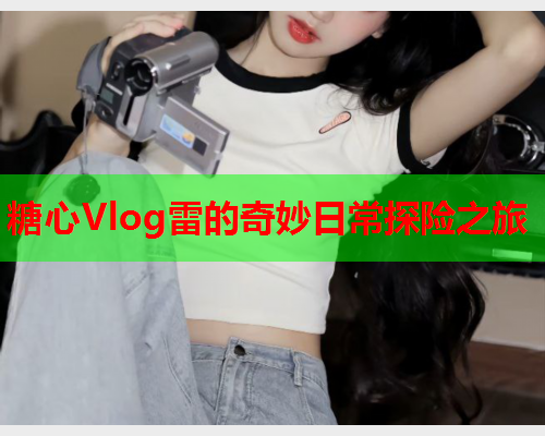 糖心Vlog雷的奇妙日常探险之旅