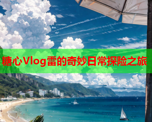 糖心Vlog雷的奇妙日常探险之旅