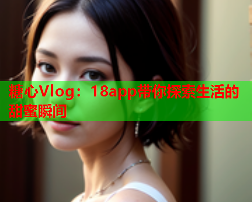 糖心Vlog：18app带你探索生活的甜蜜瞬间