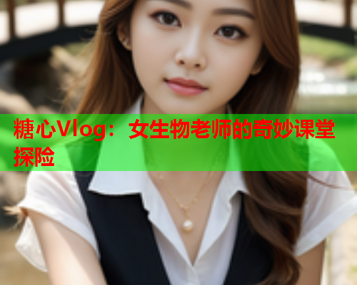 糖心Vlog：女生物老师的奇妙课堂探险