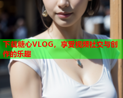 下载糖心VLOG，享受视频社交与创作的乐趣