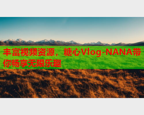 丰富视频资源，糖心Vlog-NANA带你畅享无限乐趣