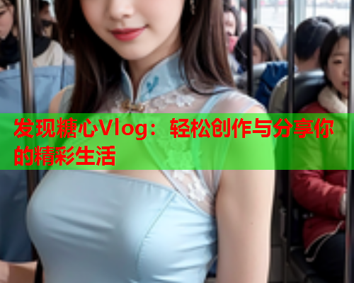 发现糖心Vlog：轻松创作与分享你的精彩生活