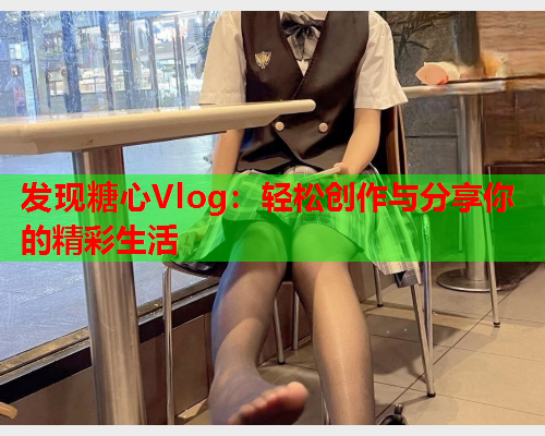 发现糖心Vlog：轻松创作与分享你的精彩生活