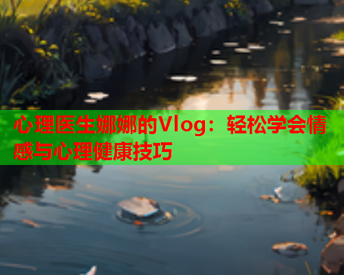 心理医生娜娜的Vlog：轻松学会情感与心理健康技巧