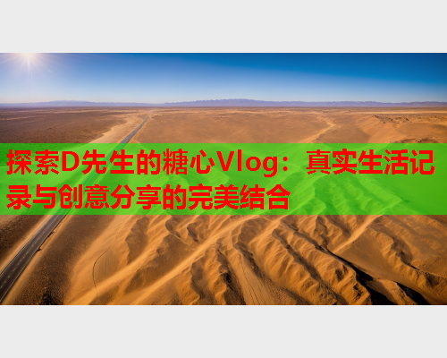 探索D先生的糖心Vlog：真实生活记录与创意分享的完美结合