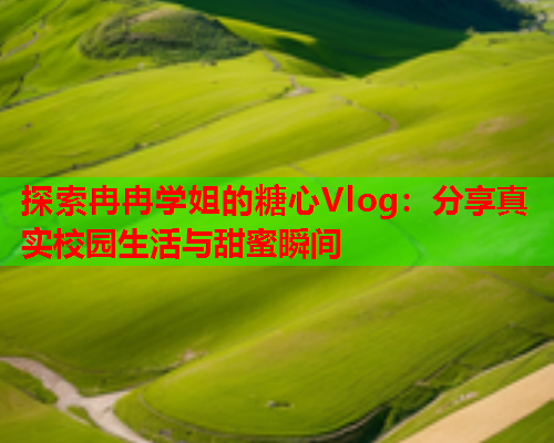 探索冉冉学姐的糖心Vlog：分享真实校园生活与甜蜜瞬间