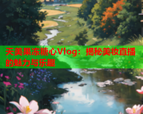 天美果冻糖心Vlog：揭秘美妆直播的魅力与乐趣