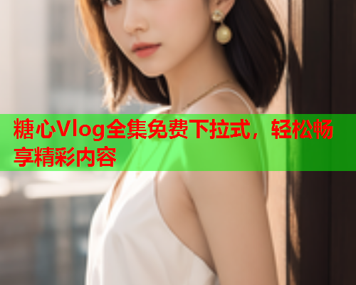 糖心Vlog全集免费下拉式，轻松畅享精彩内容