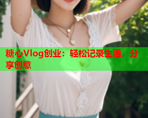 糖心Vlog创业：轻松记录生活，分享创意