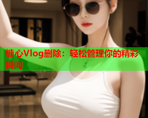 糖心Vlog删除：轻松管理你的精彩瞬间