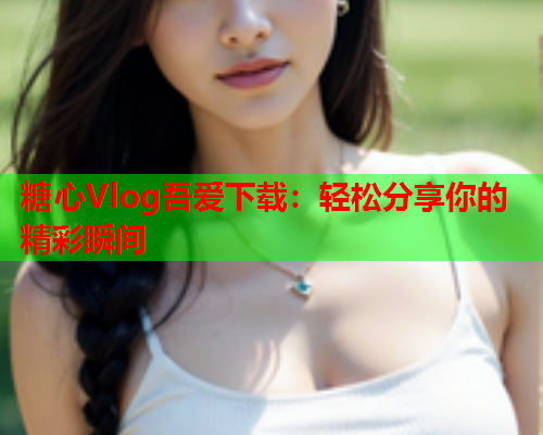 糖心Vlog吾爱下载：轻松分享你的精彩瞬间