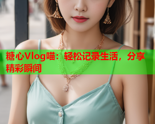 糖心Vlog喵：轻松记录生活，分享精彩瞬间