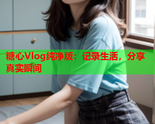 糖心Vlog纯净版：记录生活，分享真实瞬间