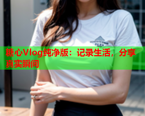 糖心Vlog纯净版：记录生活，分享真实瞬间